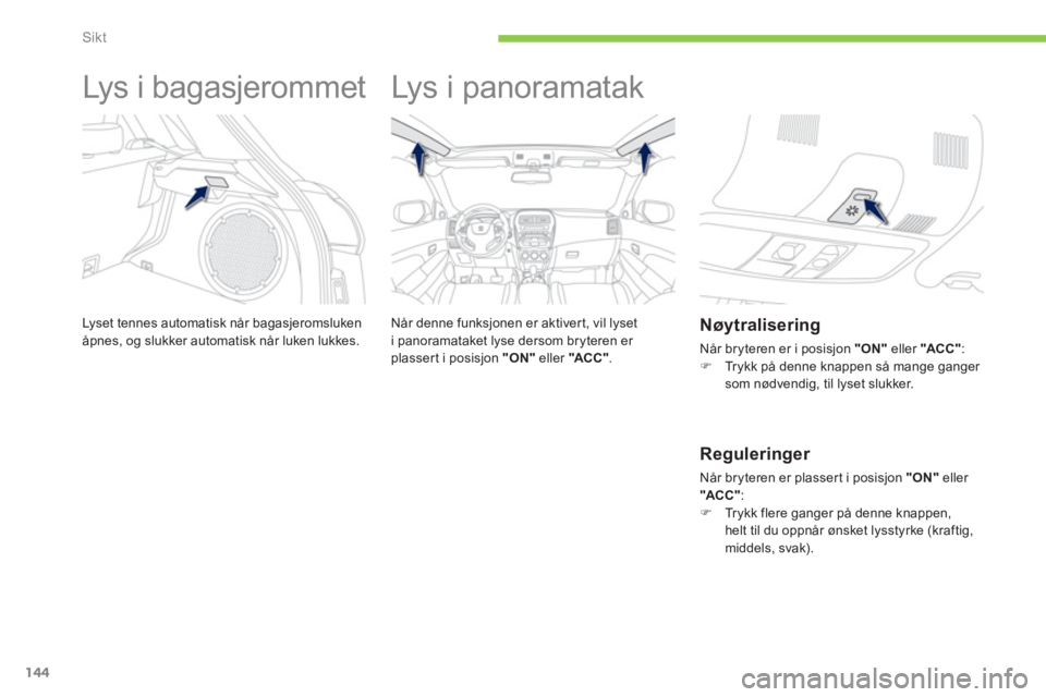 PEUGEOT 4008 2012  Instruksjoner for bruk (in Norwegian) 144
Sikt
   
 
 
 
 
Lys i bagasjerommet 
Lyset tennes automatisk når bagasjeromslukenåpnes, og slukker automatisk når luken lukkes. 
 
 
 
 
 
 
Lys i panoramatak  
 
 
Når denne funksjonen er ak