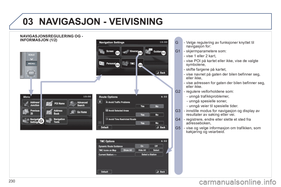 PEUGEOT 4008 2012  Instruksjoner for bruk (in Norwegian) 230
03
   
NAVIGASJONSREGULERING OG -
INFORMASJON (1/2)-  Velge regulering av funksjoner knyttet tilG  navigasjon for:
- skjermparametere som:   G1 
- vise 1 eller 2 kart,   
-  vise POI på kartet el