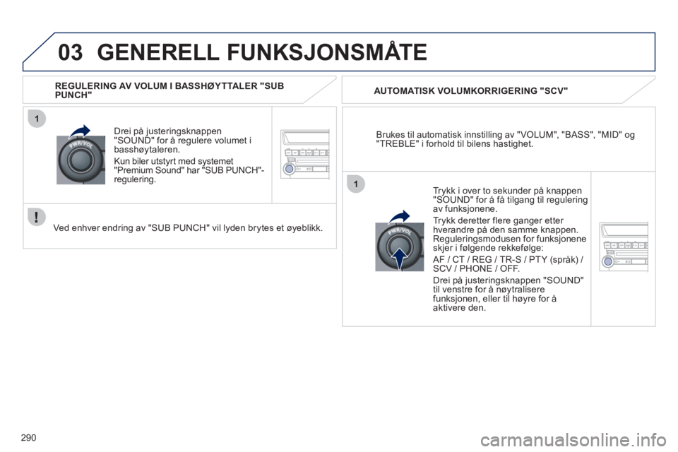 PEUGEOT 4008 2012  Instruksjoner for bruk (in Norwegian) 290
03
1
1
GENERELL FUNKSJONSMÅTE 
Brukes til automatisk innstilling av "VOLUM", "BASS", "MID" og"TREBLE" i forhold til bilens hastighet.    
AUTOMATI
SK VOLUMKORRIGERING "SCV"
Drei på 
justeringskn