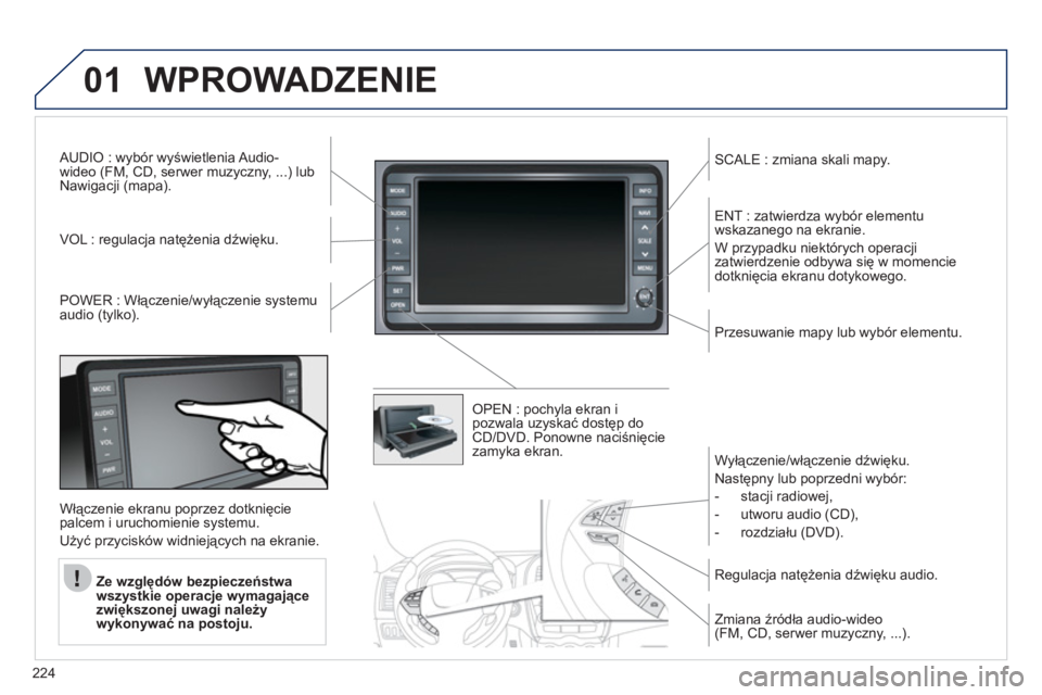 PEUGEOT 4008 2012  Instrukcja obsługi (in Polish) 224
01WPROWADZENIE
AUDIO : wybór wyświetlenia Audio-
wideo (FM, CD, serwer muzyczny, ...) lub 
Nawigacji (mapa).  
V
OL : regulacja natężenia dźwięku.     
SCALE : zmiana skali mapy.
P
OWER : W