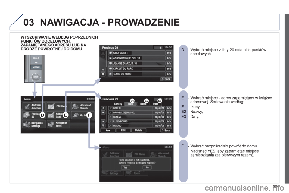 PEUGEOT 4008 2012  Instrukcja obsługi (in Polish) 229
03
WYSZUKIWANIE WEDŁUG POPRZEDNICHPUNKTÓW DOCELOWYCH,ZAPAMIĘTANEGO ADRESU LUB NA DRODZE POWROTNEJ DO DOMU 
-  Wybrać miejsce - adres zapamiętany w książceE  adresowej. Sortowanie według: 
