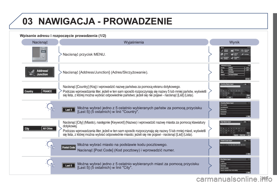PEUGEOT 4008 2012  Instrukcja obsługi (in Polish) 233
03
   
 
Wpisanie adresu i rozpoczęcie prowadzenia (1/2)
Nacisnąć 
  
 
Wyjaśnienia  Wynik  
Nacisnąć przycisk MENU.  
   
Nacisnąć [Address
/Junction] (Adres/Skrzyżowanie).
Nacisnąć [C