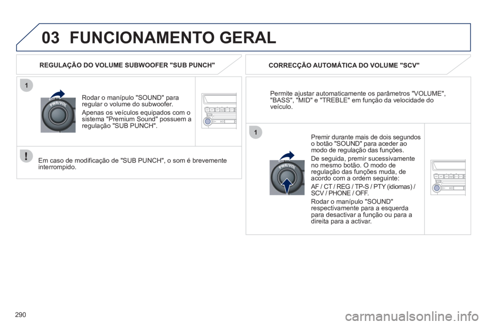 PEUGEOT 4008 2012  Manual de utilização (in Portuguese) 290
03
1
1
FUNCIONAMENTO GERAL
Permite ajustar automaticamente os parâmetros "VOLUME","BASS", "MID" e "TREBLE" em função da velocidade do 
veículo.    
CORREC
ÇÃO AUTOMÁTICA DO VOLUME "SCV"
Rod
