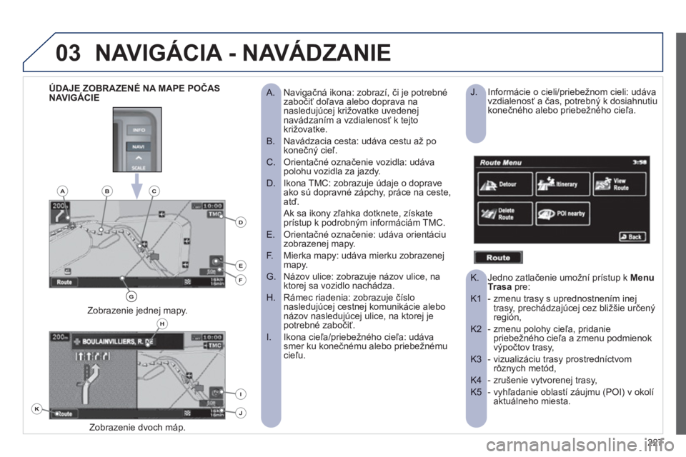 PEUGEOT 4008 2012  Návod na použitie (in Slovakian) 227
03NAVIGÁCIA - NAVÁDZANIE 
Navigačná ikona: zobrazí, či je potrebné    
 
 
A.  zabočiť doľava alebo doprava nanasledujúcej križovatke uvedenejnavádzaním a vzdialenosť k tejto 
križ