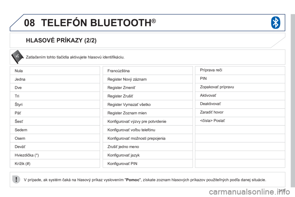 PEUGEOT 4008 2012  Návod na použitie (in Slovakian) 319
08TELEFÓN BLUETOOTH ®
   
HLASOVÉ PRÍKAZY (2/2) 
 
Zatlačením tohto tlačidla aktivujete hlasovú identiﬁ k·ciu.
V prÌpade, ak systÈm čaká na hlasový príkaz vyslovením " 
Pomoc 
",