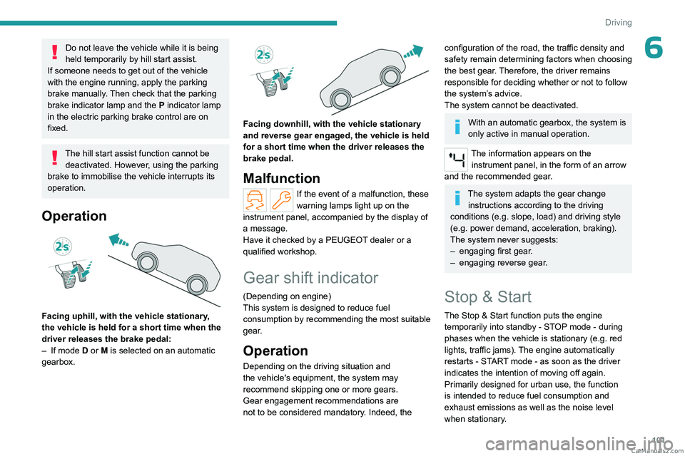 PEUGEOT 408 2023  Owners Manual 101
Driving
6Do not leave the vehicle while it is being 
held temporarily by hill start assist.
If someone needs to get out of the vehicle 
with the engine running, apply the parking 
brake manually. 
