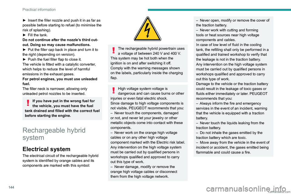 PEUGEOT 408 2023  Owners Manual 144
Practical information
► Insert the filler nozzle and push it in as far as 
possible before starting to refuel (to minimise the 
risk of splashing).
►
 
Fill the tank.
Do not continue after the