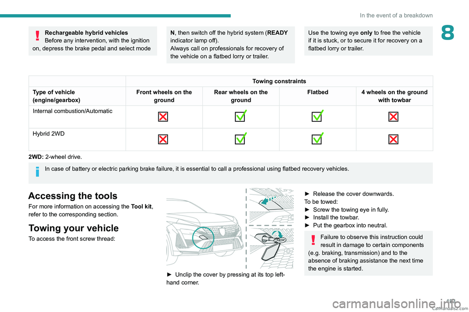 PEUGEOT 408 2023  Owners Manual 183
In the event of a breakdown
8Rechargeable hybrid vehicles
Before any intervention, with the ignition 
on, depress the brake pedal and select mode N, then switch off the hybrid system (READY 
indic