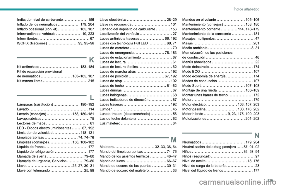 PEUGEOT 408 2023 Manual del propietario (in Spanish) 229
Índice alfabético
Indicador nivel de carburante 156
Inflado de los neumáticos
179, 204
Inflado ocasional (con kit)
185, 187
Información del vehículo
10, 223
Intermitentes
PEUGEOT 408 2023 Manual del propietario (in Spanish) 229
Índice alfabético
Indicador nivel de carburante 156
Inflado de los neumáticos
179, 204
Inflado ocasional (con kit)
185, 187
Información del vehículo
10, 223
Intermitentes