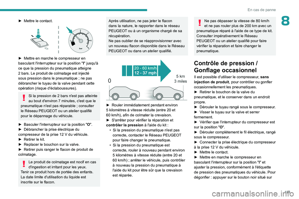 PEUGEOT 408 2023  Manuel du propriétaire (in French) 181
En cas de panne
8► Mettre le contact. 
 
► Mettre en marche le compresseur en 
basculant l'interrupteur sur la position   "I" jusqu'à 
ce que la pression du pneumatique atteig