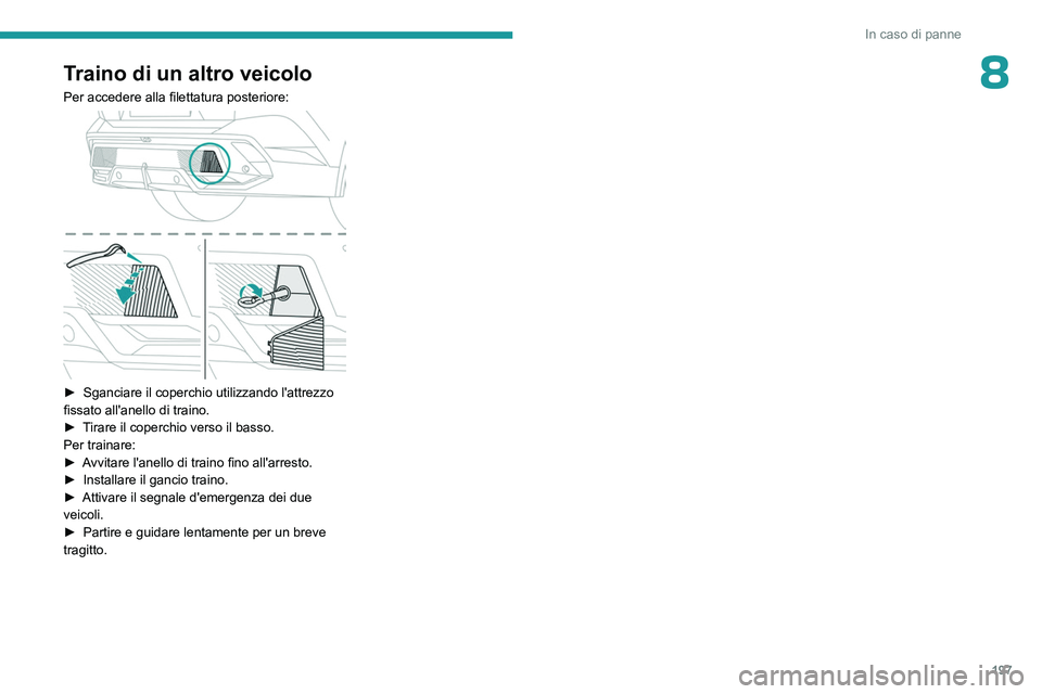 PEUGEOT 408 2023  Manuale duso (in Italian) 197
In caso di panne
8Traino di un altro veicolo
Per accedere alla filettatura posteriore: 
 
► Sganciare il coperchio utilizzando l'attrezzo 
fissato all'anello di traino.
►
 
T
 irare il