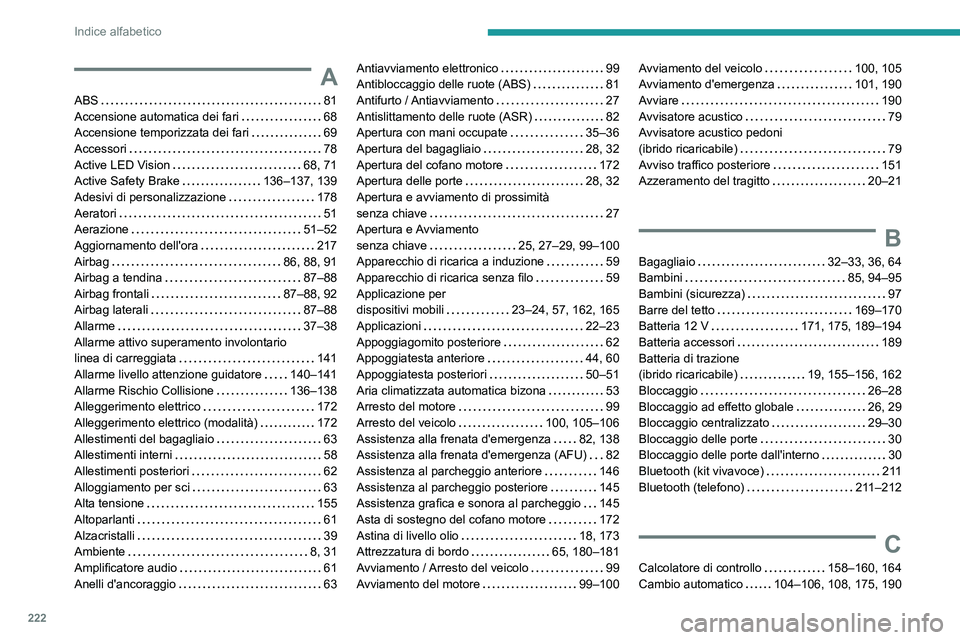 PEUGEOT 408 2023  Manuale duso (in Italian) 222
Indice alfabetico
A
ABS    81
Accensione automatica dei fari     
68
Accensione temporizzata dei fari
    
69
Accessori
    
78
Active LED Vision
    
68, 71
Active Safety Brake
   
136–137, 139