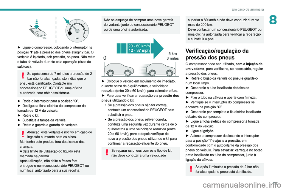 PEUGEOT 408 2023  Manual de utilização (in Portuguese) 177
Em caso de anomalia
8
 
► Ligue o compressor, colocando o interruptor na 
posição “I ” até a pressão dos pneus atingir 2 bar. O 
vedante é injetado, sob pressão, no pneu. Não retire 
