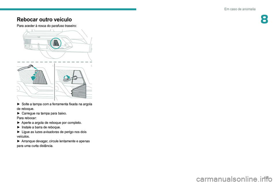 PEUGEOT 408 2023  Manual de utilização (in Portuguese) 191
Em caso de anomalia
8Rebocar outro veículo
Para aceder à rosca do parafuso traseiro: 
 
► Solte a tampa com a ferramenta fixada na argola  
de reboque.
►
 
Carregue na tampa para baixo.
Para