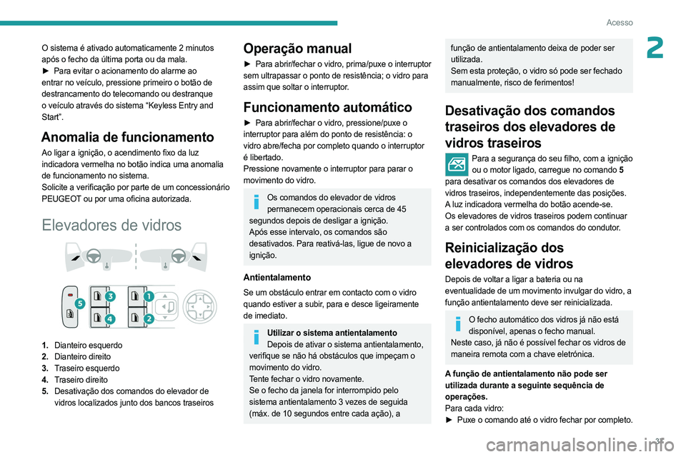 PEUGEOT 408 2023  Manual de utilização (in Portuguese) 37
Acesso
2O sistema é ativado automaticamente 2 minutos 
após o fecho da última porta ou da mala.
► 
Para evitar o acionamento do alarme ao
  
entrar no veículo, pressione primeiro o botão de 