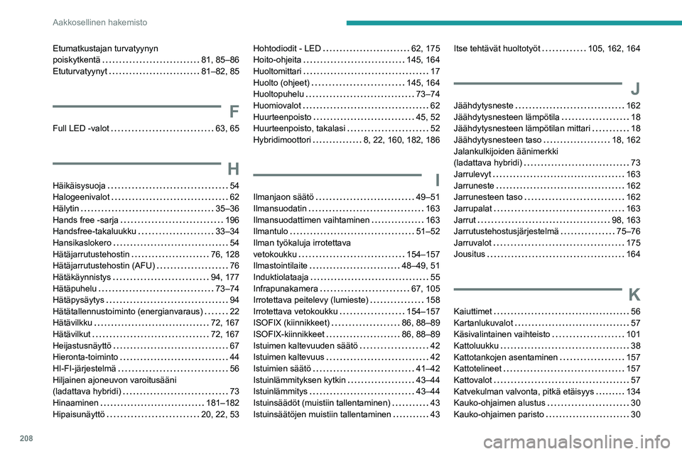 PEUGEOT 408 2023 Omistajan Käsikirja (in Finnish) 208
Aakkosellinen hakemisto
Etumatkustajan turvatyynyn
poiskytkentä
81, 85–86
Etuturvatyynyt
81–82, 85
F
Full LED -valot 63, 65
H
Häikäisysuoja 54
Halogeenivalot
62
Häly PEUGEOT 408 2023 Omistajan Käsikirja (in Finnish) 208
Aakkosellinen hakemisto
Etumatkustajan turvatyynyn
poiskytkentä
81, 85–86
Etuturvatyynyt
81–82, 85
F
Full LED -valot 63, 65
H
Häikäisysuoja 54
Halogeenivalot
62
Häly