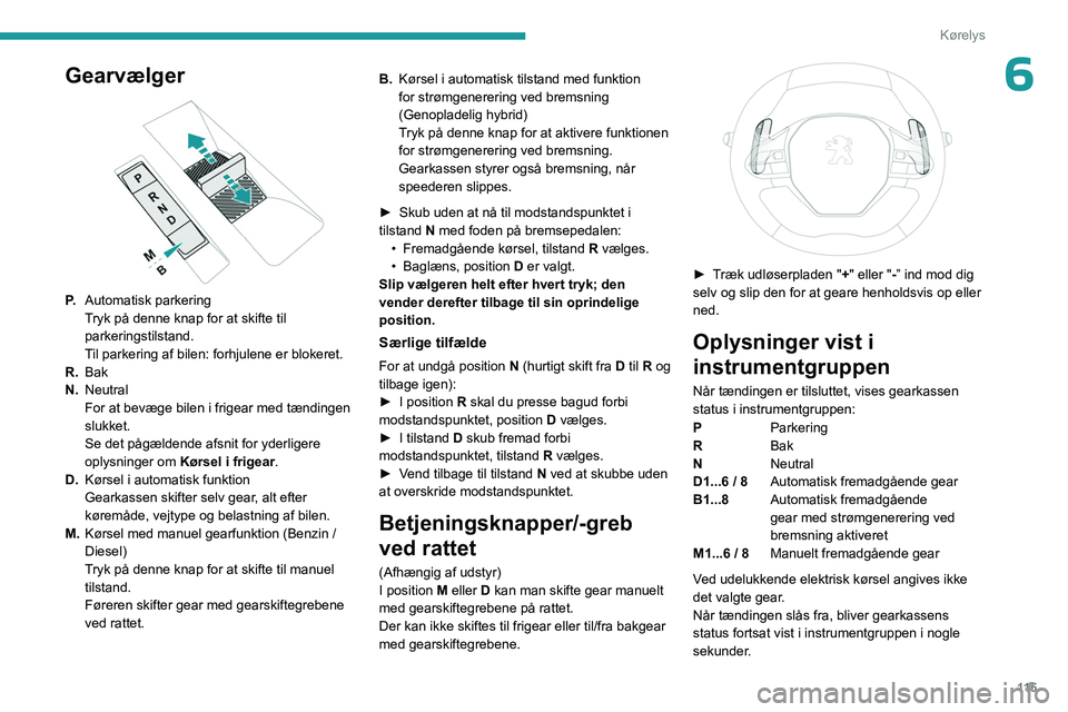 PEUGEOT 5008 2023  Brugsanvisning (in Danish) 11 5
Kørelys
6Gearvælger 
 
P.Automatisk parkering
Tryk på denne knap for at skifte til 
parkeringstilstand.
Til parkering af bilen: forhjulene er blokeret.
R. Bak
N. Neutral
For at bevæge bilen i