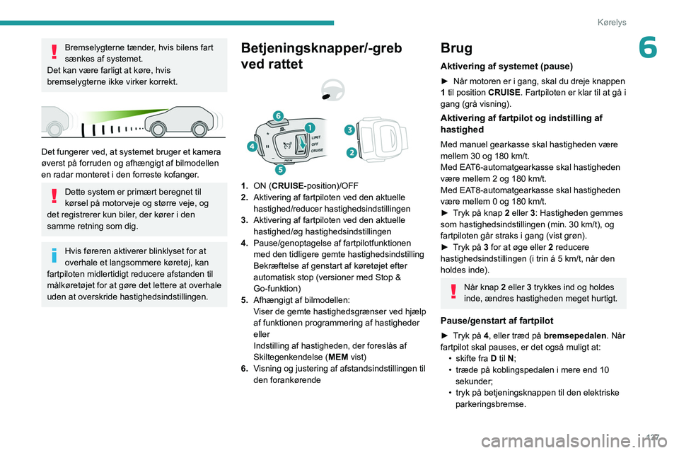 PEUGEOT 5008 2023  Brugsanvisning (in Danish) 137
Kørelys
6Bremselygterne tænder, hvis bilens fart 
sænkes af systemet.
Det kan være farligt at køre, hvis 
bremselygterne ikke virker korrekt.
 
 
Det fungerer ved, at systemet bruger et kamer