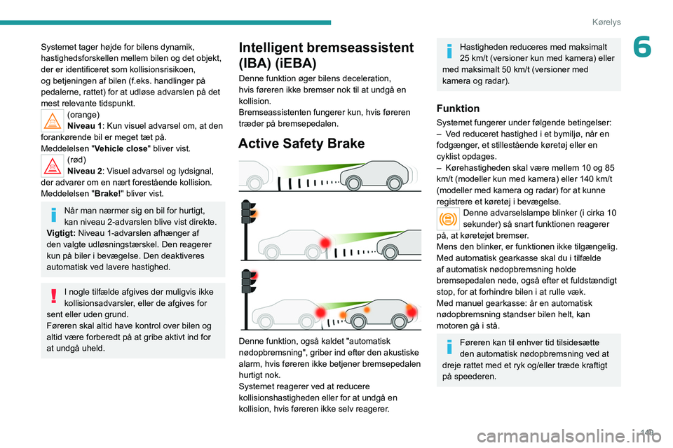 PEUGEOT 5008 2023  Brugsanvisning (in Danish) 149
Kørelys
6Systemet tager højde for bilens dynamik, 
hastighedsforskellen mellem bilen og det objekt, 
der er identificeret som kollisionsrisikoen, 
og betjeningen af bilen (f.eks. handlinger på 