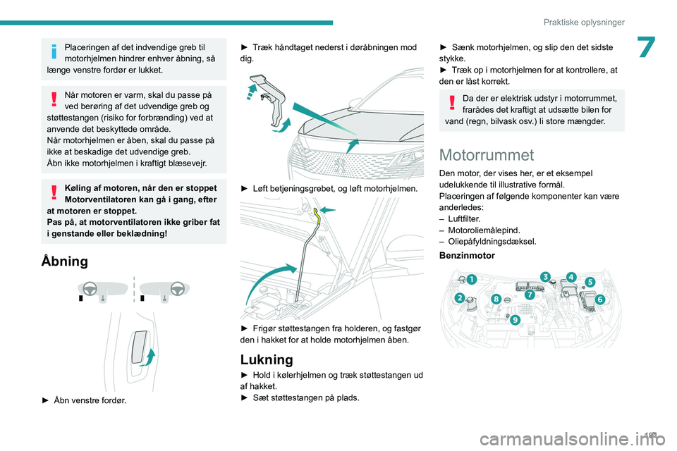 PEUGEOT 5008 2023  Brugsanvisning (in Danish) 181
Praktiske oplysninger
7Placeringen af det indvendige greb til 
motorhjelmen hindrer enhver åbning, så 
længe venstre fordør er lukket.
Når motoren er varm, skal du passe på 
ved berøring af