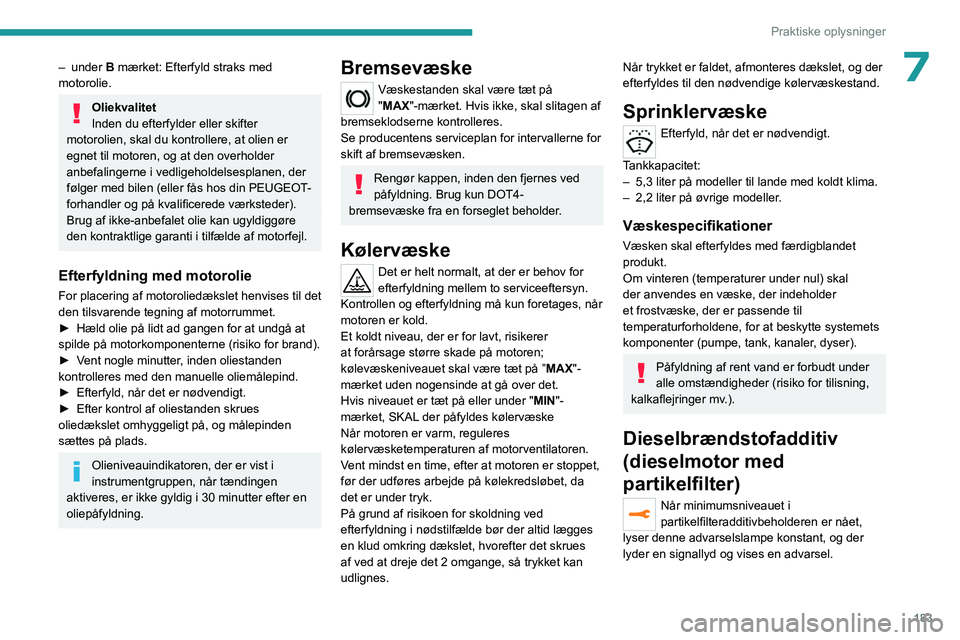PEUGEOT 5008 2023  Brugsanvisning (in Danish) 183
Praktiske oplysninger
7– under B  mærket: Efterfyld straks med 
motorolie.
Oliekvalitet
Inden du efterfylder eller skifter 
motorolien, skal du kontrollere, at olien er 
egnet til motoren, og a