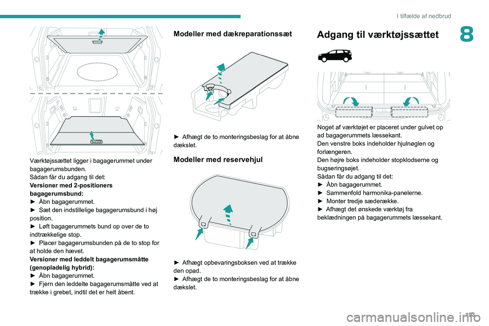 PEUGEOT 5008 2023  Brugsanvisning (in Danish) 193
I tilfælde af nedbrud
8
 
Værktøjssættet ligger i bagagerummet under 
bagagerumsbunden.
Sådan får du adgang til det:
Versioner med 2-positioners 
bagagerumsbund:
► 
Åbn bagagerummet.
►
