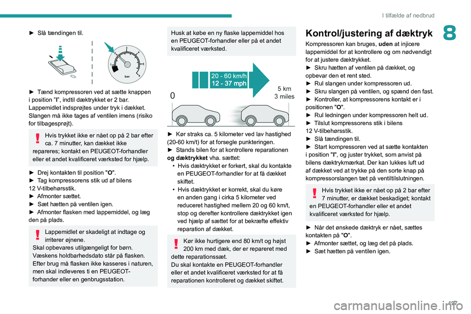 PEUGEOT 5008 2023  Brugsanvisning (in Danish) 197
I tilfælde af nedbrud
8► Slå tændingen til. 
 
► Tænd kompressoren ved at sætte knappen 
i position ” I
”, indtil dæktrykket er 2 bar. 
Lappemidlet indsprøjtes under tryk i dækket.