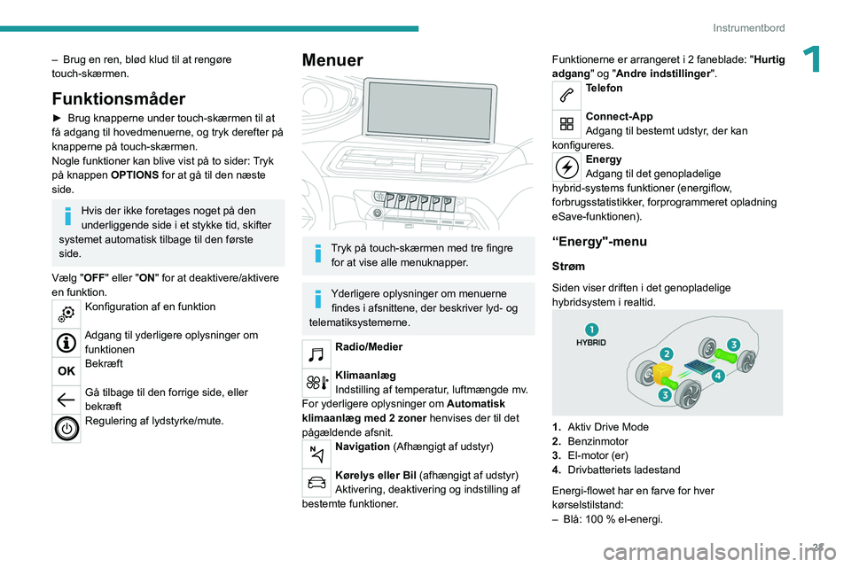PEUGEOT 5008 2023  Brugsanvisning (in Danish) 23
Instrumentbord
1– Brug en ren, blød klud til at rengøre 
touch-skærmen.
Funktionsmåder
► Brug knapperne under touch-skærmen til at 
få adgang til hovedmenuerne, og tryk derefter på 
knap