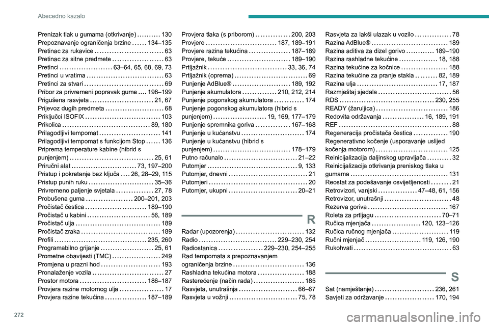 PEUGEOT 5008 2023 Upute Za Rukovanje (in Croatian) 272
Abecedno kazalo
Prenizak tlak u gumama (otkrivanje) 130
Prepoznavanje ograničenja brzine
134–135
Pretinac za rukavice
63
Pretinac za sitne predmete
63
Pretinci
63–64, PEUGEOT 5008 2023 Upute Za Rukovanje (in Croatian) 272
Abecedno kazalo
Prenizak tlak u gumama (otkrivanje) 130
Prepoznavanje ograničenja brzine
134–135
Pretinac za rukavice
63
Pretinac za sitne predmete
63
Pretinci
63–64,