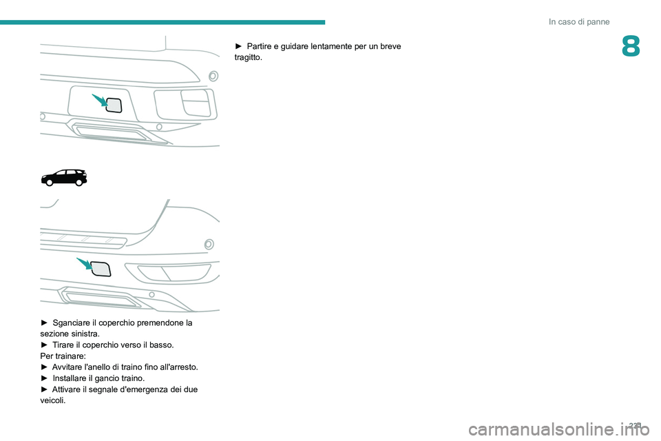 PEUGEOT 5008 2023  Manuale duso (in Italian) 231
In caso di panne
8
 
 
 
 
 
► Sganciare il coperchio premendone la 
sezione sinistra.
►
 
T
 irare il coperchio verso il basso.
Per trainare:
►
 
A
 vvitare l'anello di traino fino all&