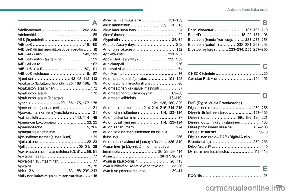 PEUGEOT 5008 2023 Omistajan Käsikirja (in Finnish) 269
Aakkosellinen hakemisto
A
Äänikomennot 242–246
Äänimerkki
86
ABS-järjestelmä
88
AdBlue®
18, 190
AdBlue® -lisäaineen riittoisuuden osoitin
18
AdBlue®-säiliö
PEUGEOT 5008 2023 Omistajan Käsikirja (in Finnish) 269
Aakkosellinen hakemisto
A
Äänikomennot 242–246
Äänimerkki
86
ABS-järjestelmä
88
AdBlue®
18, 190
AdBlue® -lisäaineen riittoisuuden osoitin
18
AdBlue®-säiliö