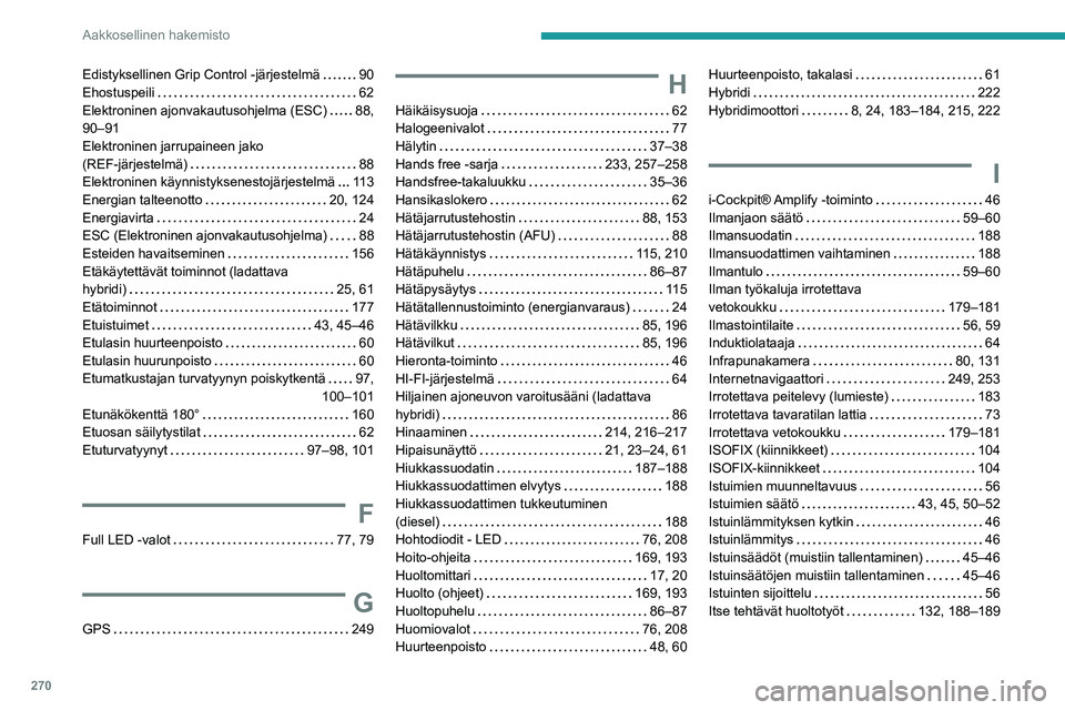PEUGEOT 5008 2023 Omistajan Käsikirja (in Finnish) 270
Aakkosellinen hakemisto
Edistyksellinen Grip Control -järjestelmä 90
Ehostuspeili
62
Elektroninen ajonvakautusohjelma (ESC)
88,
90–91
Elektroninen jarrupaineen jako
(REF-järj PEUGEOT 5008 2023 Omistajan Käsikirja (in Finnish) 270
Aakkosellinen hakemisto
Edistyksellinen Grip Control -järjestelmä 90
Ehostuspeili
62
Elektroninen ajonvakautusohjelma (ESC)
88,
90–91
Elektroninen jarrupaineen jako
(REF-järj