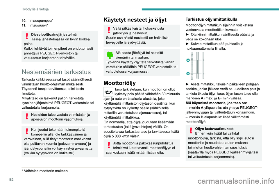 PEUGEOT 5008 2022 Omistajan Käsikirja (in Finnish) 182
Hyödyllisiä tietoja
Jos käytät öljyä, jota ei ole suositeltu, takuu
voi mitätöityä moottorin rikkoutuessa.
Moottoriöljyn lisääminen
Moottoriöljyn täyttötulpan sijainnin voit katsoa PEUGEOT 5008 2022 Omistajan Käsikirja (in Finnish) 182
Hyödyllisiä tietoja
Jos käytät öljyä, jota ei ole suositeltu, takuu
voi mitätöityä moottorin rikkoutuessa.
Moottoriöljyn lisääminen
Moottoriöljyn täyttötulpan sijainnin voit katsoa