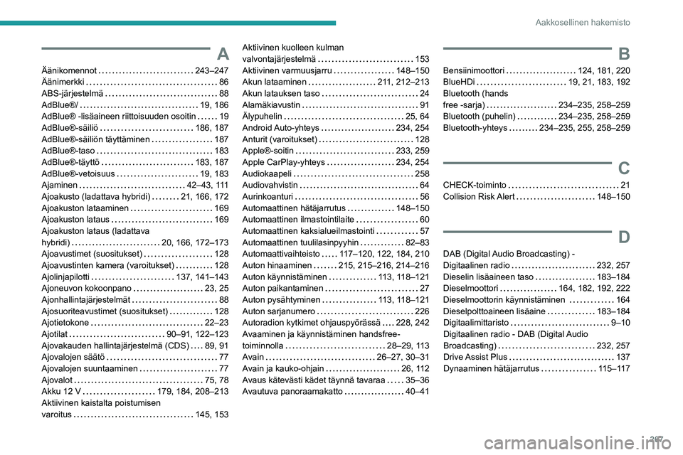 PEUGEOT 5008 2022 Omistajan Käsikirja (in Finnish) 267
Aakkosellinen hakemisto
A
Äänikomennot 243–247
Äänimerkki
86
ABS-järjestelmä
88
AdBlue®/
19, 186
AdBlue® -lisäaineen riittoisuuden osoitin
19
AdBlue®-säiliö
PEUGEOT 5008 2022 Omistajan Käsikirja (in Finnish) 267
Aakkosellinen hakemisto
A
Äänikomennot 243–247
Äänimerkki
86
ABS-järjestelmä
88
AdBlue®/
19, 186
AdBlue® -lisäaineen riittoisuuden osoitin
19
AdBlue®-säiliö
