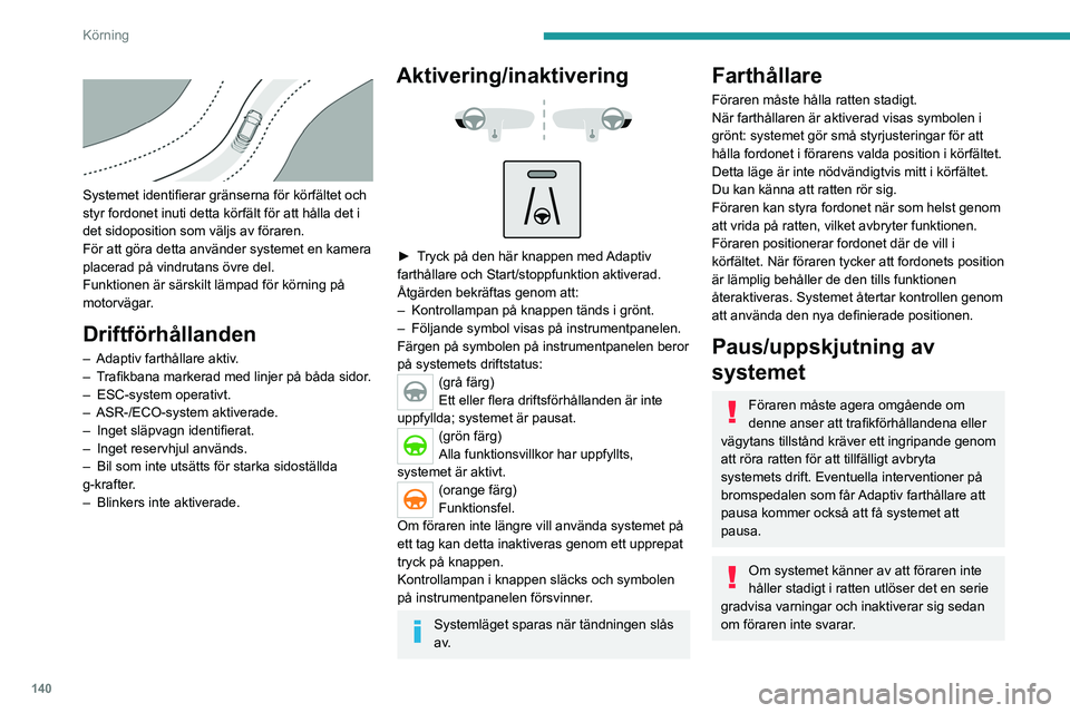 PEUGEOT 5008 2022  Bruksanvisningar (in Swedish) 140
Körning
 
 
Systemet identifierar gränserna för körfältet och 
styr fordonet inuti detta körfält för att hålla det i 
det sidoposition som väljs av föraren.
För att göra detta använd