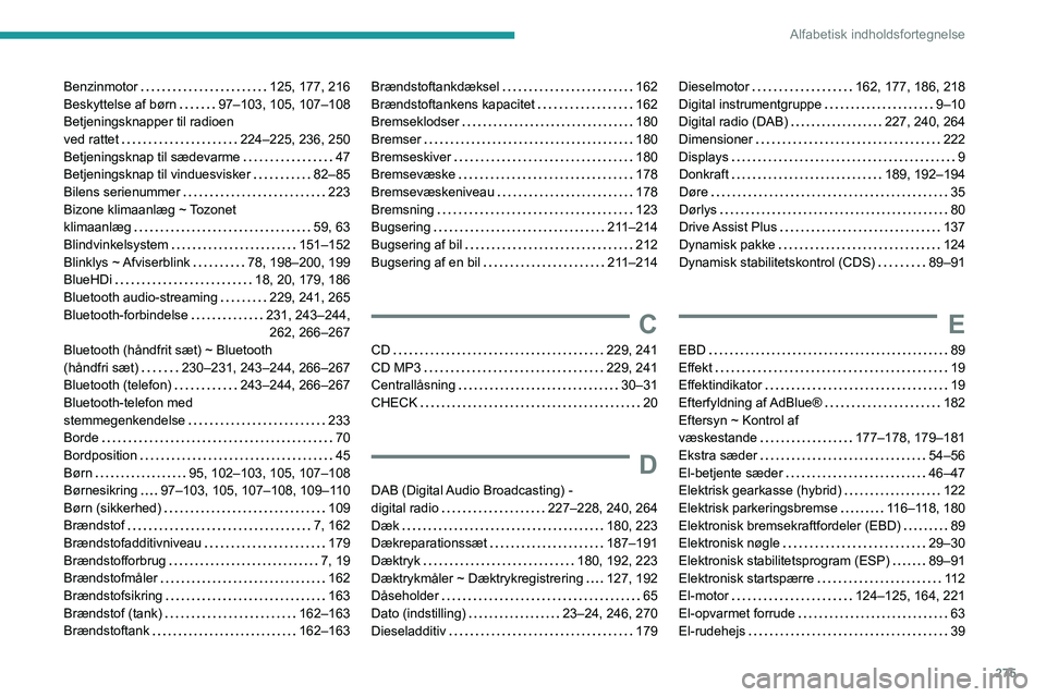 PEUGEOT 5008 2020 Brugsanvisning (in Danish) 275
Alfabetisk indholdsfortegnelse
Benzinmotor 125, 177, 216
Beskyttelse af børn
97–103, 105, 107–108
Betjeningsknapper til radioen
ved rattet
224–225, 236, 250
Betjeningsknap ti PEUGEOT 5008 2020 Brugsanvisning (in Danish) 275
Alfabetisk indholdsfortegnelse
Benzinmotor 125, 177, 216
Beskyttelse af børn
97–103, 105, 107–108
Betjeningsknapper til radioen
ved rattet
224–225, 236, 250
Betjeningsknap ti