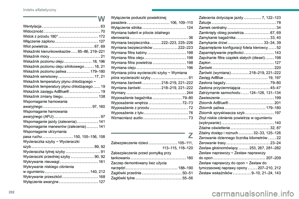 PEUGEOT 5008 2020 Instrukcja obsługi (in Polish) 292
Indeks alfabetyczny
W
Wentylacja 63
Widoczność
70
Widok z przodu 180°
172
Włączenie zapłonu
127
Wlot powietrza
67, 69
Wskaźniki kierunkowskazów
85–86, 219–2 PEUGEOT 5008 2020 Instrukcja obsługi (in Polish) 292
Indeks alfabetyczny
W
Wentylacja 63
Widoczność
70
Widok z przodu 180°
172
Włączenie zapłonu
127
Wlot powietrza
67, 69
Wskaźniki kierunkowskazów
85–86, 219–2