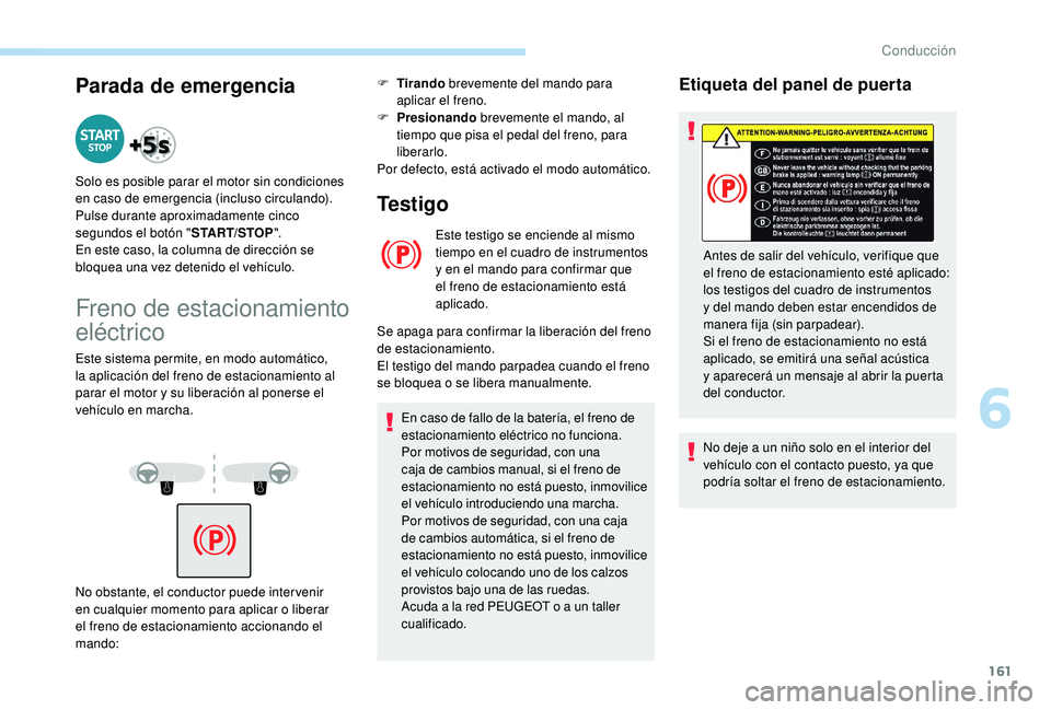 PEUGEOT 5008 2018  Manual del propietario (in Spanish) 161
Parada de emergencia
Solo es posible parar el motor sin condiciones 
en caso de emergencia (incluso circulando).
Pulse durante aproximadamente cinco 
segundos el botón "START/STOP ".
En e