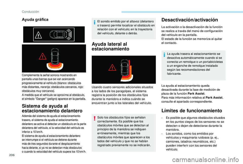 PEUGEOT 5008 2018  Manual del propietario (in Spanish) 206
Complementa la señal sonora mostrando en 
pantalla unas barras que se van acercando 
progresivamente al vehículo (blanco: obstáculos 
más distantes, naranja: obstáculos cercanos, rojo: 
obst