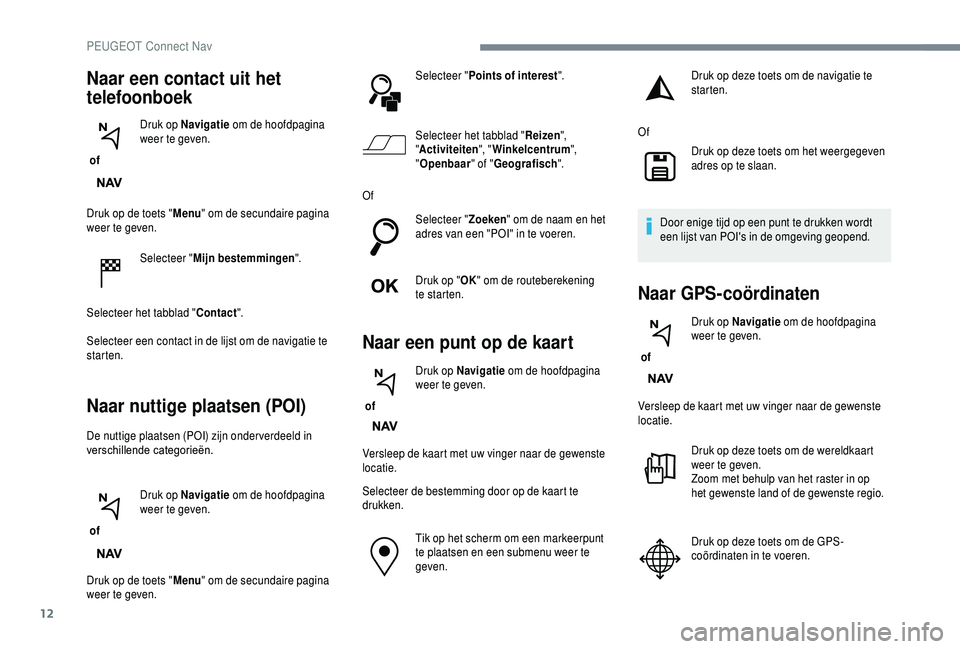PEUGEOT 5008 2018  Instructieboekje (in Dutch) 12
Druk op de toets "Menu" om de secundaire pagina 
weer te geven.
Selecteer "Mijn bestemmingen ".
Selecteer het tabblad " Contact".
Selecteer een contact in de lijst om de nav
