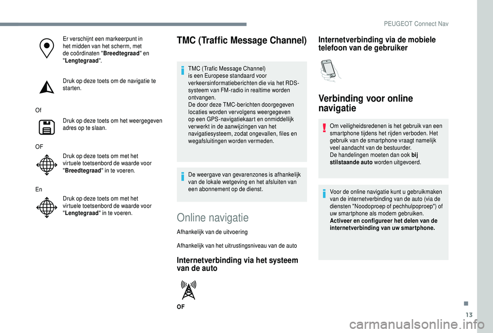 PEUGEOT 5008 2018  Instructieboekje (in Dutch) 13
Er verschijnt een markeerpunt in 
het midden van het scherm, met 
de coördinaten "Breedtegraad" en 
" Lengtegraad ".
Druk op deze toets om de navigatie te 
starten.
Of Druk op deze