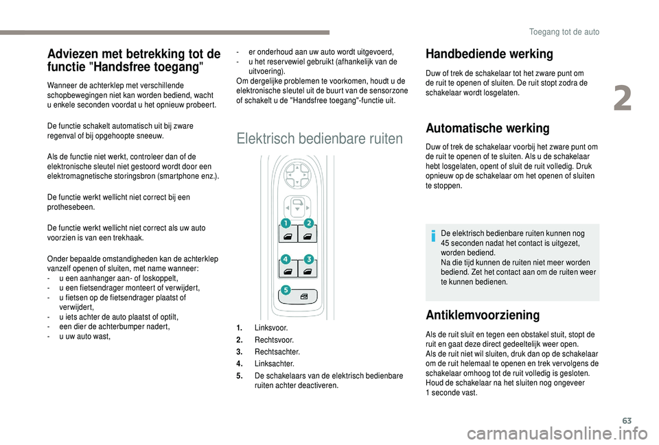 PEUGEOT 5008 2018  Instructieboekje (in Dutch) 63
De functie schakelt automatisch uit bij zware 
regenval of bij opgehoopte sneeuw.
Als de functie niet werkt, controleer dan of de 
elektronische sleutel niet gestoord wordt door een 
elektromagneti