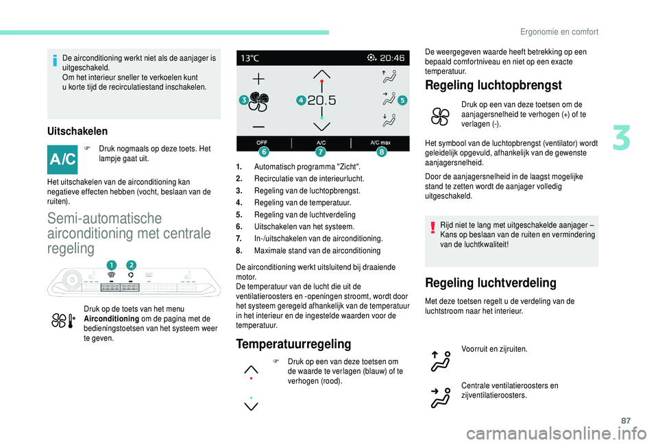 PEUGEOT 5008 2018  Instructieboekje (in Dutch) 87
De airconditioning werkt niet als de aanjager is 
uitgeschakeld.
Om het interieur sneller te verkoelen kunt 
u  korte tijd de recirculatiestand inschakelen.
Uitschakelen
F Druk nogmaals op deze toe