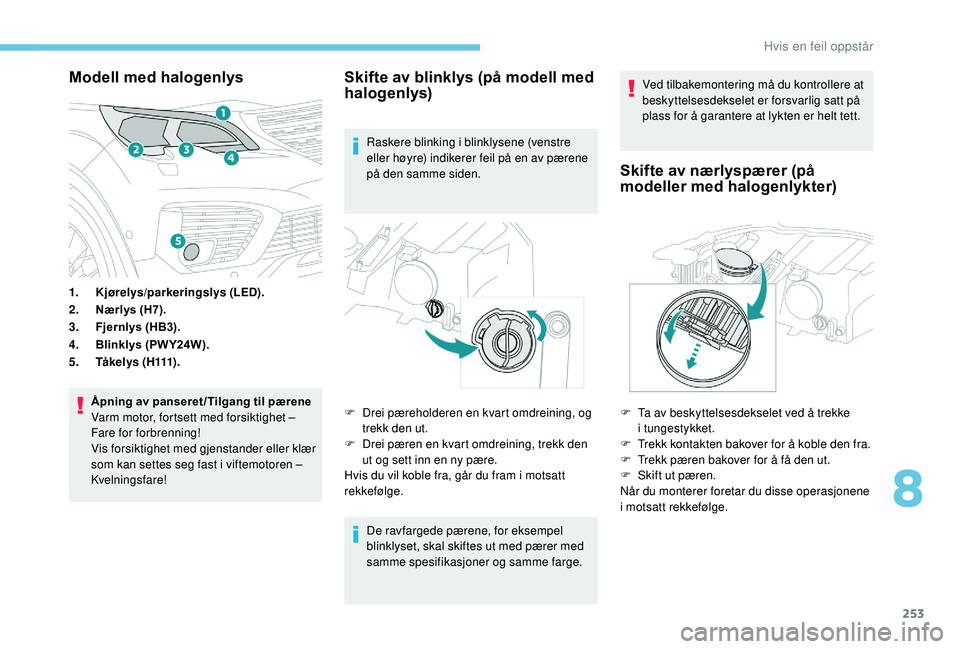 PEUGEOT 5008 2018  Instruksjoner for bruk (in Norwegian) 253
Modell med halogenlys
1.Kjørelys/parkeringslys (LED).
2. Nærlys (H7).
3. Fjernlys (HB3).
4. Blinklys (PW Y24W).
5. Tå k e l y s  ( H111) .
Åpning av panseret /Tilgang til pærene
Varm motor, f