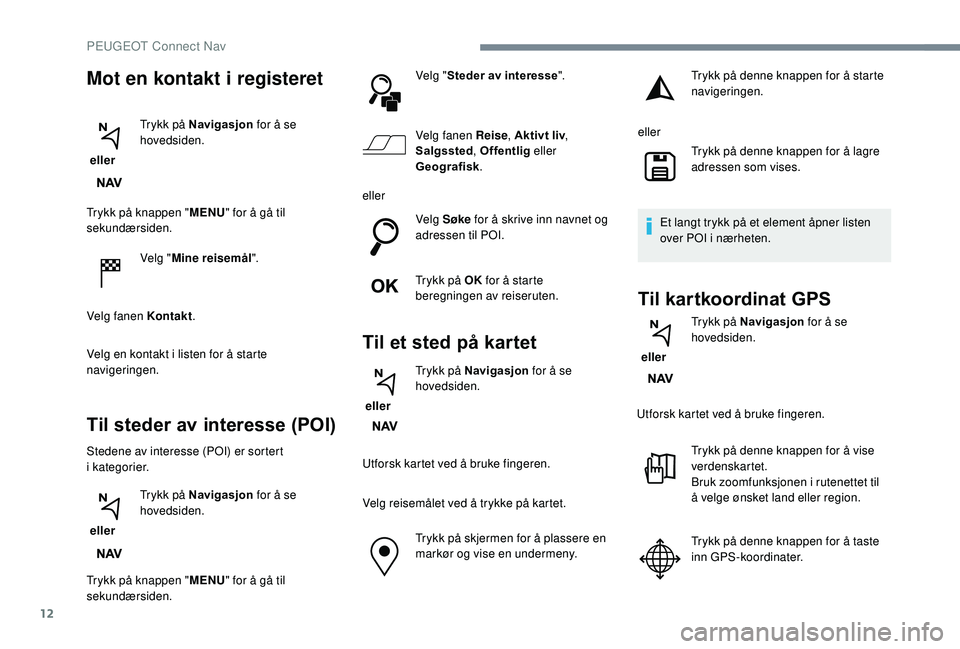 PEUGEOT 5008 2018  Instruksjoner for bruk (in Norwegian) 12
Trykk på knappen "MENU" for å gå til 
sekundærsiden.
Velg "Mine reisemål".
Velg fanen Kontakt .
Velg en kontakt i
  listen for å starte 
navigeringen.
Til steder av interesse 