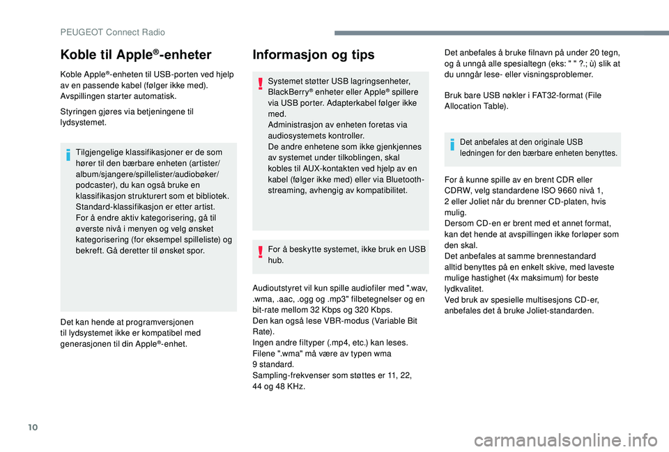 PEUGEOT 5008 2018  Instruksjoner for bruk (in Norwegian) 10
Koble til Apple®-enheter
Koble Apple®-enheten til USB-porten ved hjelp 
av en passende kabel (følger ikke med).
Avspillingen starter automatisk.
Styringen gjøres via betjeningene til 
lydsystem