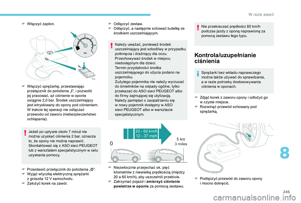PEUGEOT 5008 2018  Instrukcja obsługi (in Polish) 245
F Włączyć zapłon.Jeżeli po upływie około 7   minut nie 
można uzyskać ciśnienia 2
  bar, oznacza 
to, że opony nie można naprawić. 
Skontaktować się z
  ASO sieci PEUGEOT 
lub z
  w