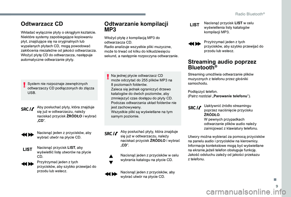 PEUGEOT 5008 2018  Instrukcja obsługi (in Polish) 9
Odtwarzacz CD
Wkładać wyłącznie płyty o okrągłym kształcie.
N iektóre systemy zapobiegające kopiowaniu 
płyt, znajdujące się na oryginalnych lub 
wypalanych płytach CD, mogą powodowa