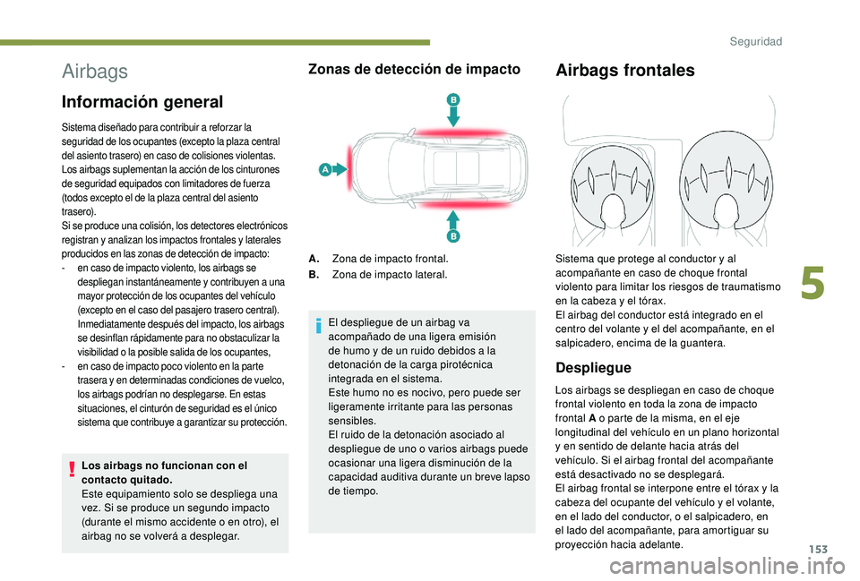 PEUGEOT 5008 2017  Manual del propietario (in Spanish) 153
Airbags
Información general
Sistema diseñado para contribuir a reforzar la 
seguridad de los ocupantes (excepto la plaza central 
del asiento trasero) en caso de colisiones violentas. 
Los airba