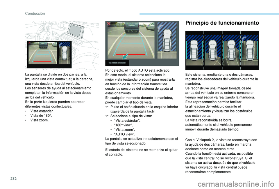 PEUGEOT 5008 2017  Manual del propietario (in Spanish) 232
El estado del sistema no se memoriza al quitar 
el contacto.
Principio de funcionamiento
Este sistema, mediante una o dos cámaras, 
registra los alrededores del vehículo durante la 
maniobra.
Se
